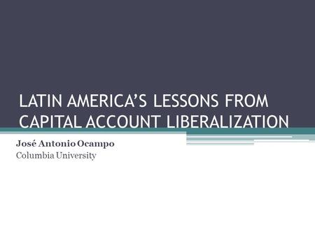 LATIN AMERICA’S LESSONS FROM CAPITAL ACCOUNT LIBERALIZATION José Antonio Ocampo Columbia University.