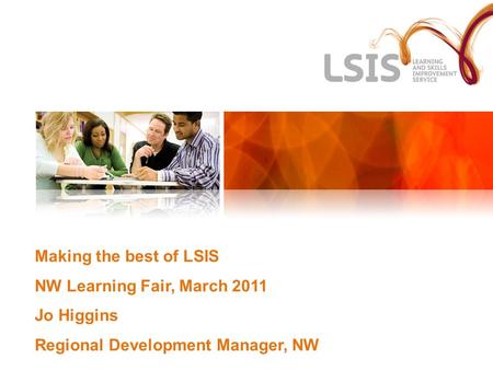 Making the best of LSIS NW Learning Fair, March 2011 Jo Higgins Regional Development Manager, NW.