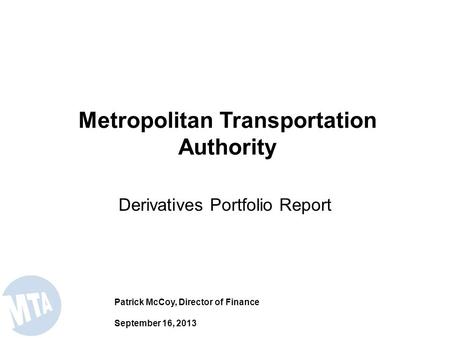 Derivatives Portfolio Report Metropolitan Transportation Authority Patrick McCoy, Director of Finance September 16, 2013.