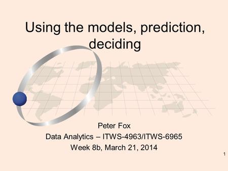 1 Peter Fox Data Analytics – ITWS-4963/ITWS-6965 Week 8b, March 21, 2014 Using the models, prediction, deciding.