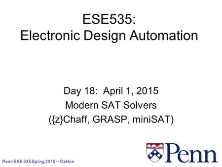 Penn ESE 535 Spring 2015 -- DeHon 1 ESE535: Electronic Design Automation Day 18: April 1, 2015 Modern SAT Solvers ({z}Chaff, GRASP, miniSAT)