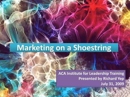 Marketing on a Shoestring ACA Institute for Leadership Training Presented by Richard Yep July 31, 2009.