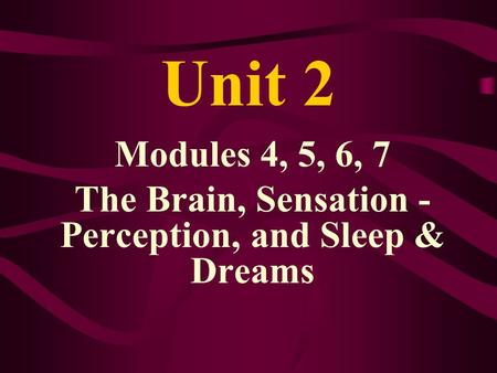 Unit 2 Modules 4, 5, 6, 7 The Brain, Sensation - Perception, and Sleep & Dreams.