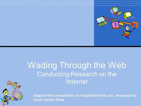 Wading Through the Web Conducting Research on the Internet Adapted from presentation on ReadWriteThink.com, developed by Sarah Dennis-Shaw.