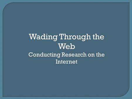 Wading Through the Web Conducting Research on the Internet.