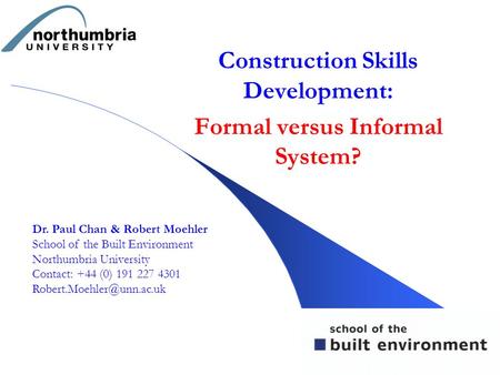 Construction Skills Development: Formal versus Informal System? Dr. Paul Chan & Robert Moehler School of the Built Environment Northumbria University Contact: