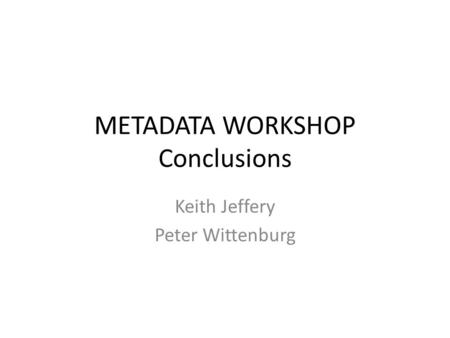 METADATA WORKSHOP Conclusions Keith Jeffery Peter Wittenburg.