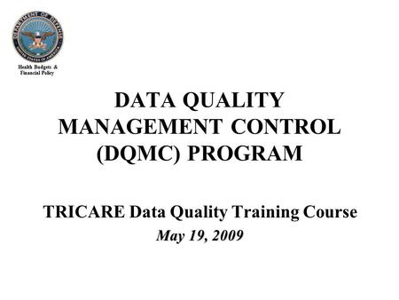 Health Budgets & Financial Policy TRICARE Data Quality Training Course May 19, 2009 DATA QUALITY MANAGEMENT CONTROL (DQMC) PROGRAM.