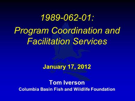 1989-062-01: Program Coordination and Facilitation Services January 17, 2012 Tom Iverson Columbia Basin Fish and Wildlife Foundation.