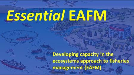 Essential EAFM Developing capacity in the ecosystems approach to fisheries management (EAFM)