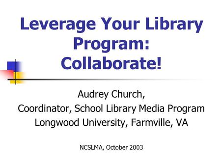 Leverage Your Library Program: Collaborate! Audrey Church, Coordinator, School Library Media Program Longwood University, Farmville, VA NCSLMA, October.