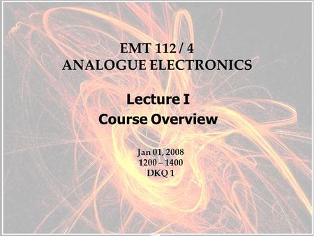 EMT 112 / 4 ANALOGUE ELECTRONICS Lecture I Course Overview Jan 01, 2008 1200 – 1400 DKQ 1.