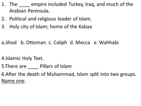 1.The ____ empire included Turkey, Iraq, and much of the Arabian Peninsula. 2.Political and religious leader of Islam. 3.Holy city of Islam; home of the.