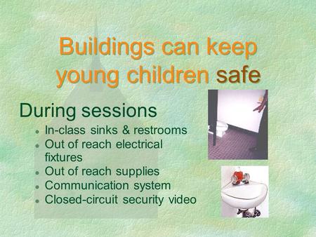 Buildings can keep young children safe During sessions In-class sinks & restrooms Out of reach electrical fixtures Out of reach supplies Communication.