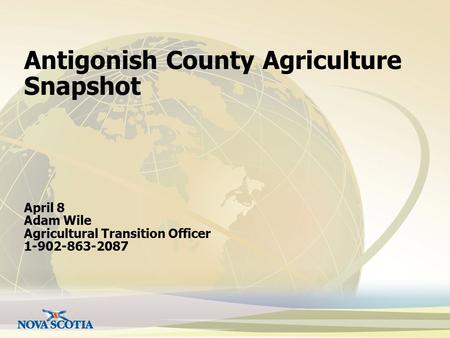 Antigonish County Agriculture Snapshot April 8 Adam Wile Agricultural Transition Officer 1-902-863-2087.