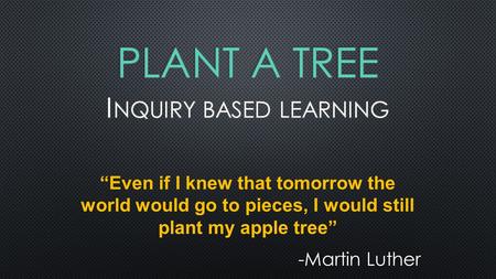 “Even if I knew that tomorrow the world would go to pieces, I would still plant my apple tree” -Martin Luther.