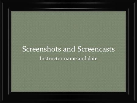 Screenshots and Screencasts Instructor name and date.