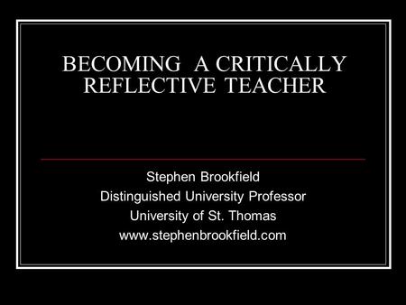 Stephen Brookfield Distinguished University Professor University of St. Thomas www.stephenbrookfield.com BECOMING A CRITICALLY REFLECTIVE TEACHER.