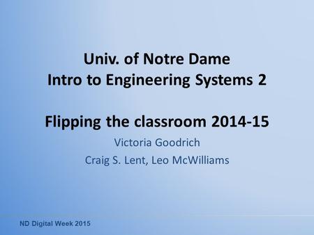 ND Digital Week 2015 Victoria Goodrich Craig S. Lent, Leo McWilliams Univ. of Notre Dame Intro to Engineering Systems 2 Flipping the classroom 2014-15.