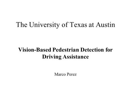 The University of Texas at Austin Vision-Based Pedestrian Detection for Driving Assistance Marco Perez.