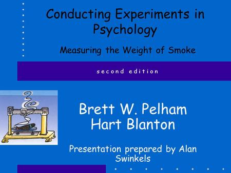 Conducting Experiments in Psychology Measuring the Weight of Smoke Brett W. Pelham Hart Blanton Presentation prepared by Alan Swinkels s e c o n d e d.