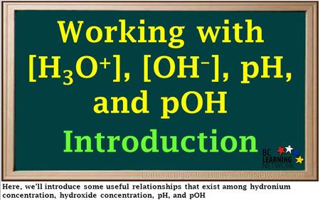 Working with [H 3 O + ], [OH – ], pH, and pOH Introduction Here, we’ll introduce some useful relationships that exist among hydronium concentration, hydroxide.