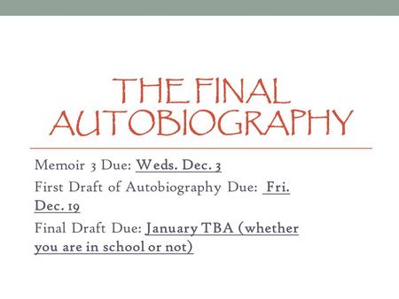 THE FINAL AUTOBIOGRAPHY Memoir 3 Due: Weds. Dec. 3 First Draft of Autobiography Due: Fri. Dec. 19 Final Draft Due: January TBA (whether you are in school.