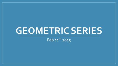 GEOMETRIC SERIES Feb 11 th 2015. Geometric Series is called the partial sum.