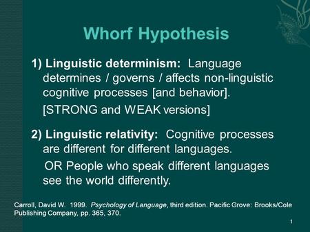 1) Linguistic determinism: Language determines / governs / affects non-linguistic cognitive processes [and behavior]. [STRONG and WEAK versions] 2) Linguistic.