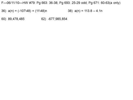 F—06/11/10—HW #79: Pg 663: 36-38; Pg 693: 25-29 odd; Pg 671: 60-63(a only) 36) a(n) = (-107\48) + (11\48)n38) a(n) = 113.8 – 4.1n 60) 89,478,48562) -677,985,854.