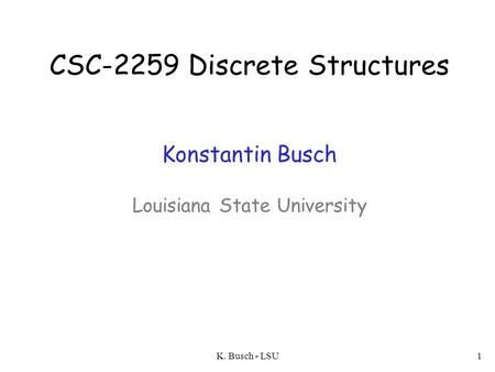 CSC-2259 Discrete Structures Konstantin Busch Louisiana State University K. Busch - LSU.