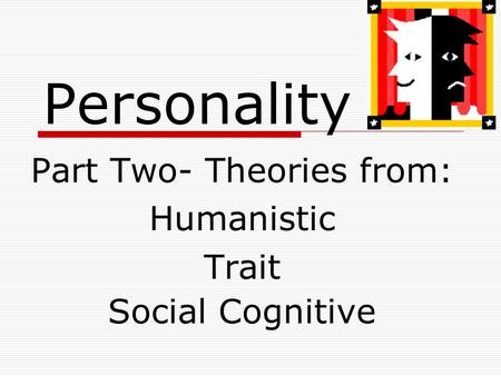 Personality Part Two- Theories from: Humanistic Trait Social Cognitive.