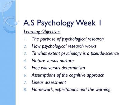 A.S Psychology Week 1 Learning Objectives 1. The purpose of psychological research 2. How psychological research works 3. To what extent psychology is.