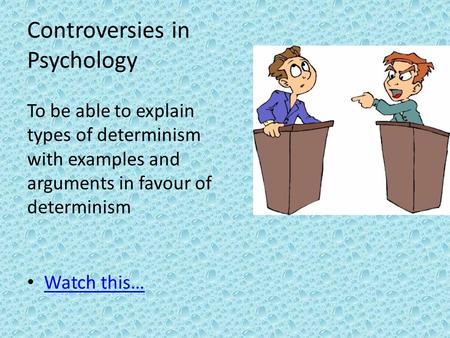 Watch this… Controversies in Psychology To be able to explain types of determinism with examples and arguments in favour of determinism.