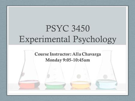 PSYC 3450 Experimental Psychology Course Instructor: Alla Chavarga Monday 9:05-10:45am.