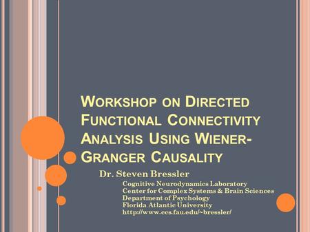 W ORKSHOP ON D IRECTED F UNCTIONAL C ONNECTIVITY A NALYSIS U SING W IENER - G RANGER C AUSALITY Dr. Steven Bressler Cognitive Neurodynamics Laboratory.