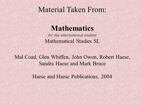 Material Taken From: Mathematics for the international student Mathematical Studies SL Mal Coad, Glen Whiffen, John Owen, Robert Haese, Sandra Haese and.