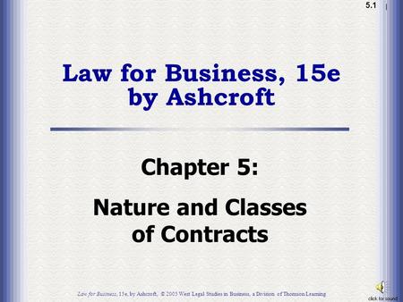 1.1 5.1 Law for Business, 15e by Ashcroft Chapter 5: Nature and Classes of Contracts Law for Business, 15e, by Ashcroft, © 2005 West Legal Studies in Business,