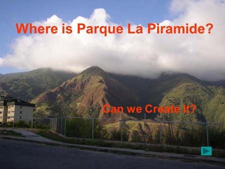 Where is Parque La Piramide? Can we Create it?. What do we want ? PROJECT –TO PLANT HOPE  to demonstrate and motivate and motivate Mirandino volunteers.