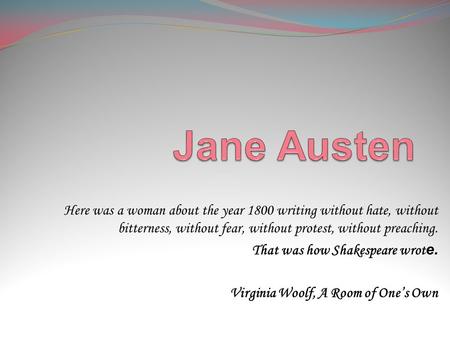 Here was a woman about the year 1800 writing without hate, without bitterness, without fear, without protest, without preaching. That was how Shakespeare.