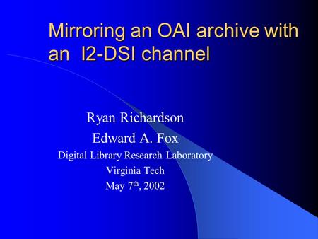 Mirroring an OAI archive with an I2-DSI channel Ryan Richardson Edward A. Fox Digital Library Research Laboratory Virginia Tech May 7 th, 2002.