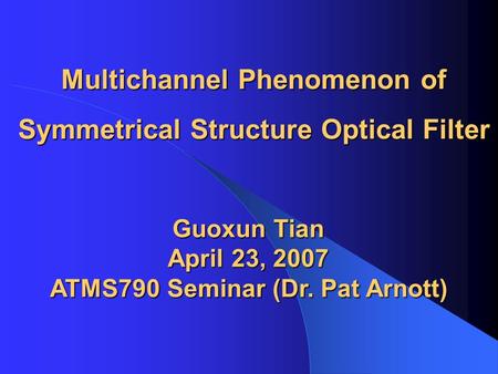 Multichannel Phenomenon of Symmetrical Structure Optical Filter Guoxun Tian April 23, 2007 ATMS790 Seminar (Dr. Pat Arnott)