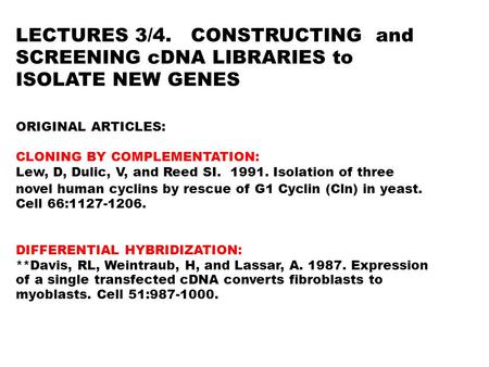 LECTURES 3/4. CONSTRUCTING and SCREENING cDNA LIBRARIES to ISOLATE NEW GENES ORIGINAL ARTICLES: CLONING BY COMPLEMENTATION: Lew, D, Dulic, V, and Reed.