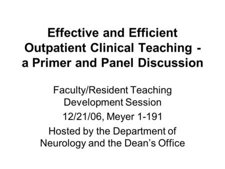 Effective and Efficient Outpatient Clinical Teaching - a Primer and Panel Discussion Faculty/Resident Teaching Development Session 12/21/06, Meyer 1-191.