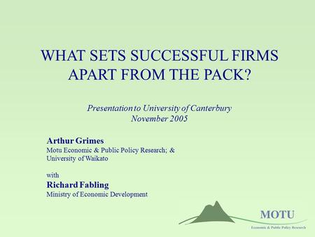 WHAT SETS SUCCESSFUL FIRMS APART FROM THE PACK? Presentation to University of Canterbury November 2005 Arthur Grimes Motu Economic & Public Policy Research;