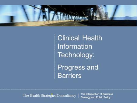 Clinical Health Information Technology: Progress and Barriers The Intersection of Business Strategy and Public Policy The Health Strategies Consultancy.