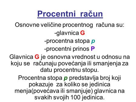 Procentni račun Osnovne veličine procentnog računa su: -glavnica G -procentna stopa p -procentni prinos P Glavnica G je osnovna vrednost u odnosu na koju.