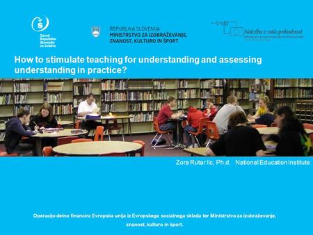 How to stimulate teaching for understanding and assessing understanding in practice? Zora Rutar Ilc, Ph.d. National Education Institute Operacijo delno.