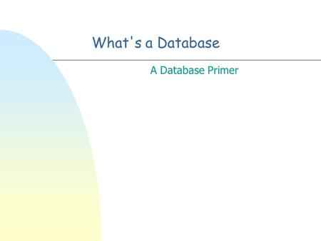 What's a Database A Database Primer Let’s discuss databases n Why they are hard n Why we need them.