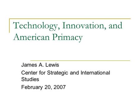 Technology, Innovation, and American Primacy James A. Lewis Center for Strategic and International Studies February 20, 2007.